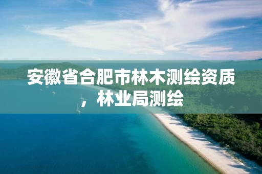 安徽省合肥市林木测绘资质,林业局测绘 安徽省合肥市林木测绘资质,林业局测绘