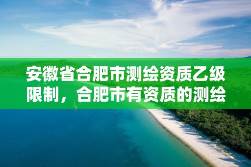 安徽省合肥市测绘资质乙级限制，合肥市有资质的测绘公司