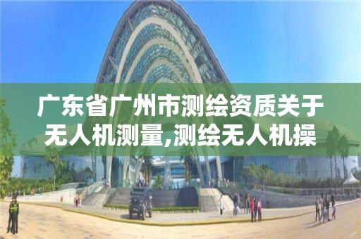 广东省广州市测绘资质关于无人机测量,测绘无人机操作流程。