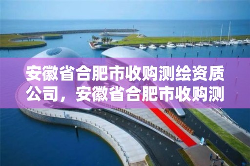 安徽省合肥市收购测绘资质公司，安徽省合肥市收购测绘资质公司有哪些