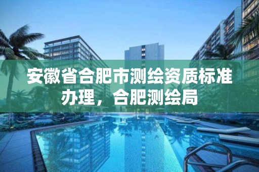 安徽省合肥市测绘资质标准办理，合肥测绘局