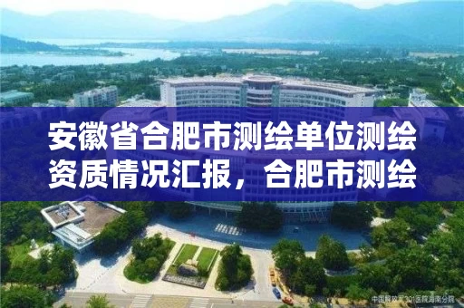 安徽省合肥市测绘单位测绘资质情况汇报,合肥市测绘设计研究院属于企业吗? 安徽省合肥市测绘单位测绘资质情况汇报,合肥市测绘设计研究院属于企业吗?
