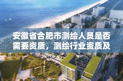 安徽省合肥市测绘人员是否需要资质，测绘行业资质及其条件