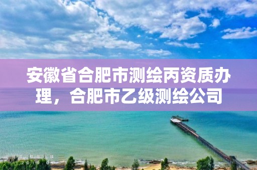 安徽省合肥市测绘丙资质办理，合肥市乙级测绘公司