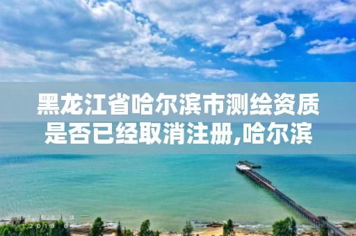 黑龙江省哈尔滨市测绘资质是否已经取消注册,哈尔滨测绘局在哪。