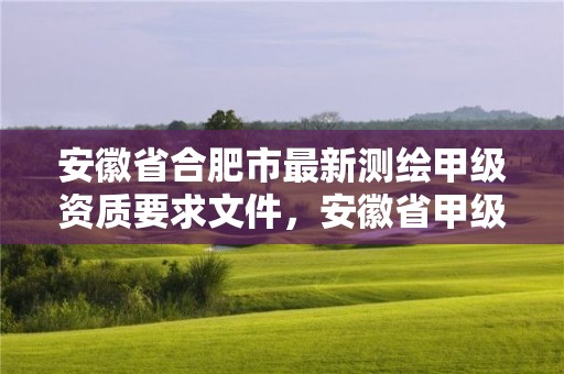 安徽省合肥市最新测绘甲级资质要求文件，安徽省甲级测绘资质单位