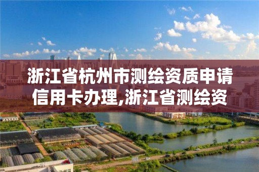 浙江省杭州市测绘资质申请信用卡办理,浙江省测绘资质延期公告。