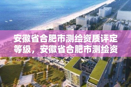 安徽省合肥市测绘资质评定等级，安徽省合肥市测绘资质评定等级是多少