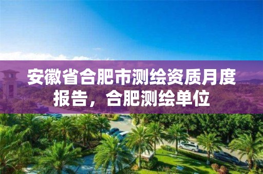 安徽省合肥市测绘资质月度报告，合肥测绘单位