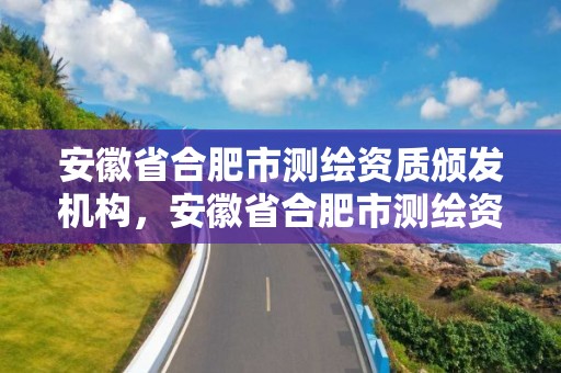 安徽省合肥市测绘资质颁发机构，安徽省合肥市测绘资质颁发机构有哪些