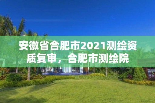 安徽省合肥市2021测绘资质复审，合肥市测绘院