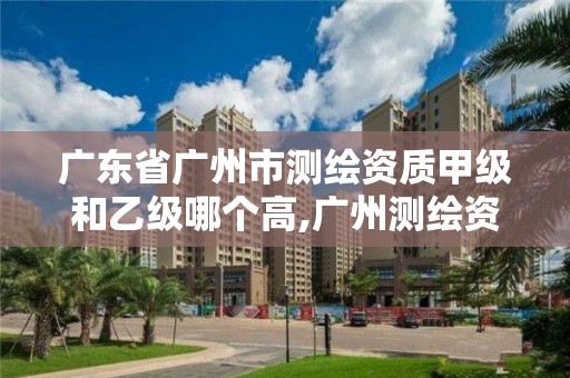 广东省广州市测绘资质甲级和乙级哪个高,广州测绘资质代办。