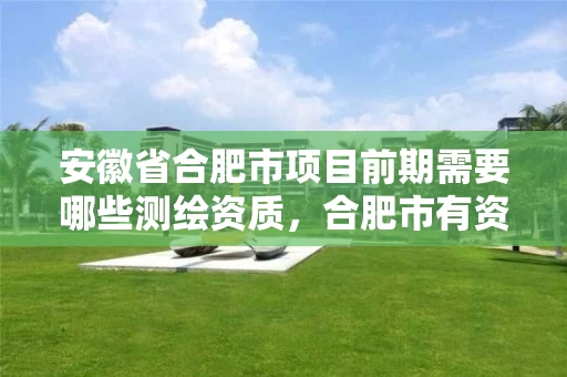 安徽省合肥市项目前期需要哪些测绘资质,合肥市有资质的测绘公司 安徽省合肥市项目前期需要哪些测绘资质,合肥市有资质的测绘公司
