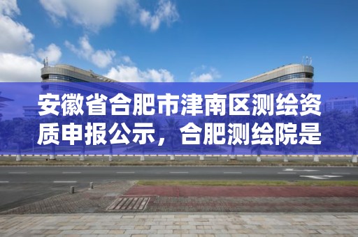 安徽省合肥市津南区测绘资质申报公示，合肥测绘院是什么单位