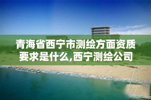 青海省西宁市测绘方面资质要求是什么,西宁测绘公司有哪些。