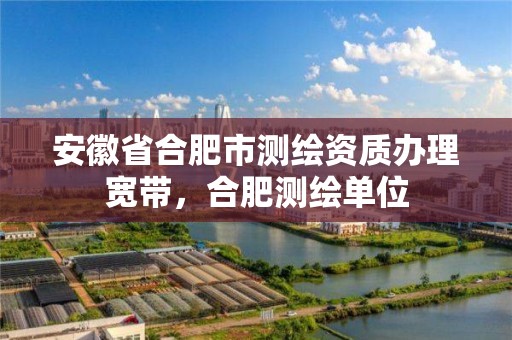 安徽省合肥市测绘资质办理宽带，合肥测绘单位