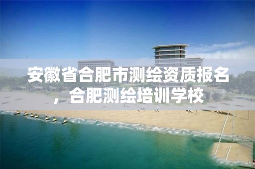 安徽省合肥市测绘资质报名，合肥测绘培训学校