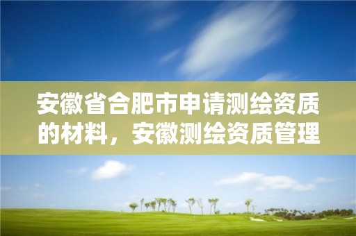 安徽省合肥市申请测绘资质的材料，安徽测绘资质管理系统