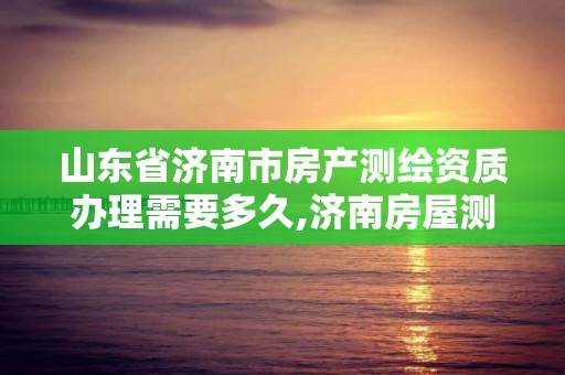 山东省济南市房产测绘资质办理需要多久,济南房屋测绘找谁。