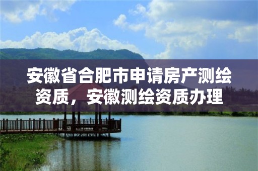 安徽省合肥市申请房产测绘资质，安徽测绘资质办理