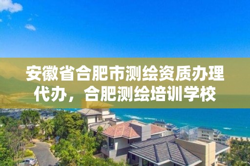 安徽省合肥市测绘资质办理代办，合肥测绘培训学校