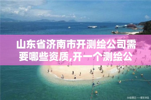 山东省济南市开测绘公司需要哪些资质,开一个测绘公司流程。