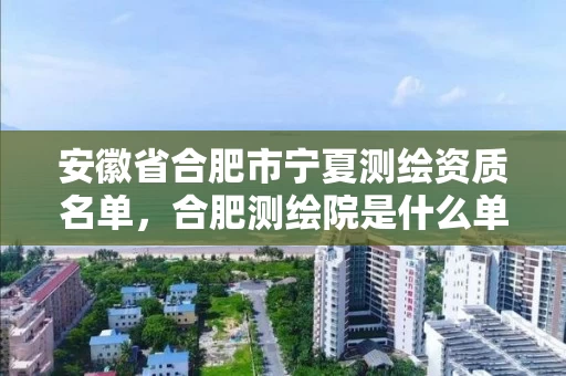 安徽省合肥市宁夏测绘资质名单,合肥测绘院是什么单位 安徽省合肥市宁夏测绘资质名单,合肥测绘院是什么单位