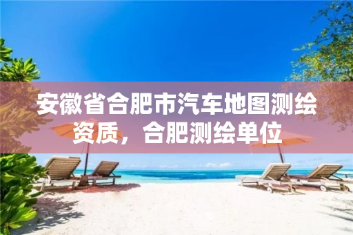 安徽省合肥市汽车地图测绘资质,合肥测绘单位 安徽省合肥市汽车地图测绘资质,合肥测绘单位