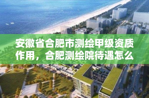 安徽省合肥市测绘甲级资质作用，合肥测绘院待遇怎么样