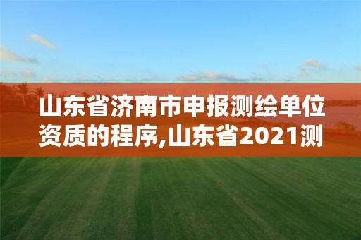 山东省济南市申报测绘单位资质的程序,山东省2021测绘资质延期公告。