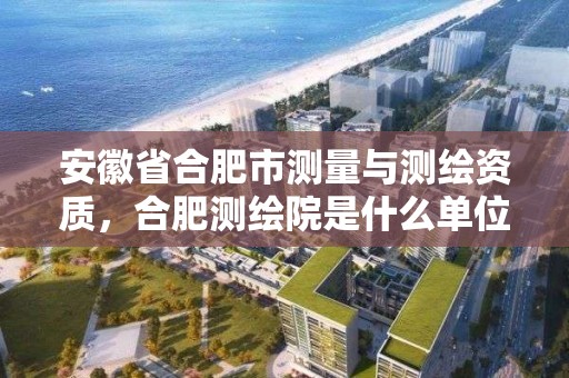 安徽省合肥市测量与测绘资质，合肥测绘院是什么单位