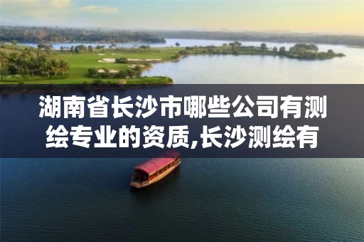 湖南省长沙市哪些公司有测绘专业的资质,长沙测绘有限公司联系电话。 湖南省长沙市哪些公司有测绘专业的资质,长沙测绘有限公司联系电话。