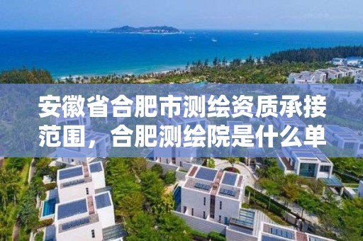 安徽省合肥市测绘资质承接范围，合肥测绘院是什么单位