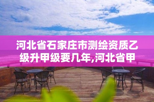 河北省石家庄市测绘资质乙级升甲级要几年,河北省甲级测绘资质单位。