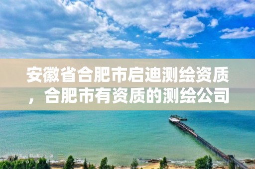 安徽省合肥市启迪测绘资质，合肥市有资质的测绘公司