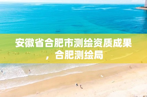 安徽省合肥市测绘资质成果，合肥测绘局