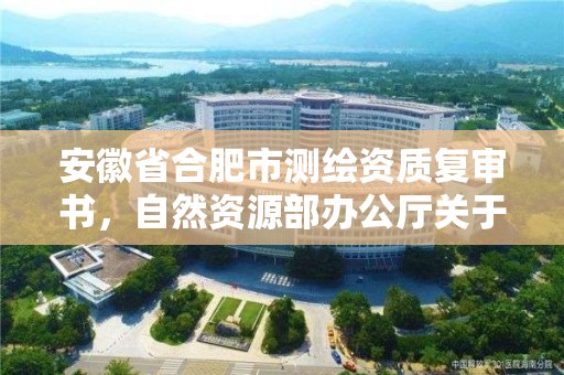 安徽省合肥市测绘资质复审书，自然资源部办公厅关于开展测绘资质复审换证工作的通知