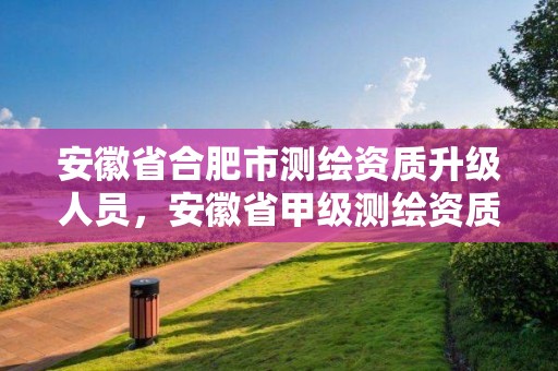 安徽省合肥市测绘资质升级人员，安徽省甲级测绘资质单位