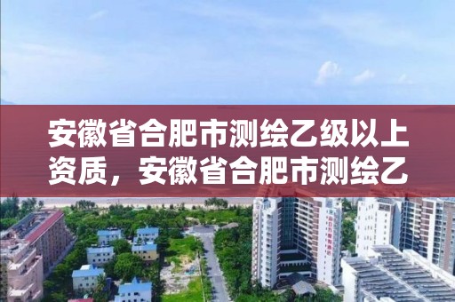 安徽省合肥市测绘乙级以上资质，安徽省合肥市测绘乙级以上资质企业名单