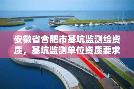 安徽省合肥市基坑监测绘资质，基坑监测单位资质要求