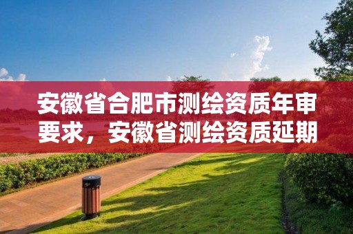 安徽省合肥市测绘资质年审要求，安徽省测绘资质延期公告