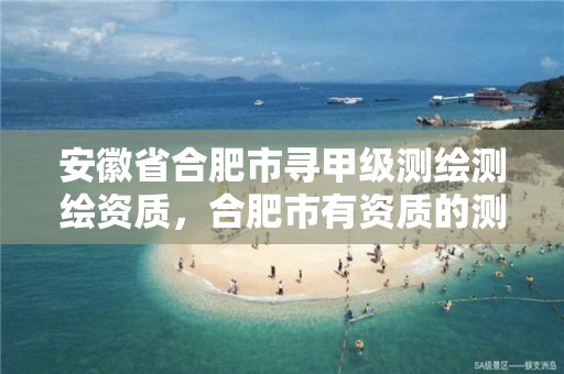 安徽省合肥市寻甲级测绘测绘资质，合肥市有资质的测绘公司