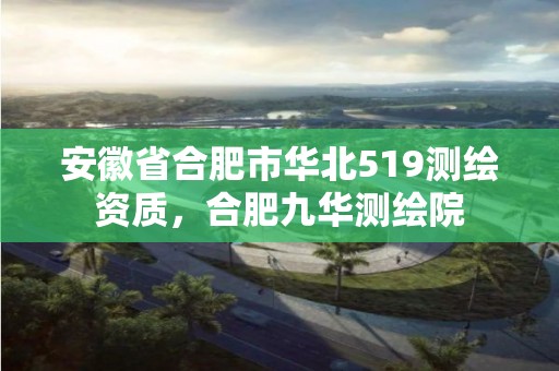 安徽省合肥市华北519测绘资质，合肥九华测绘院