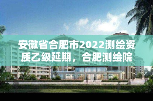 安徽省合肥市2022测绘资质乙级延期，合肥测绘院