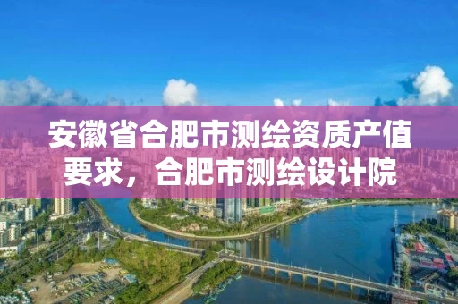 安徽省合肥市测绘资质产值要求,合肥市测绘设计院 安徽省合肥市测绘资质产值要求,合肥市测绘设计院