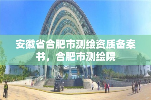 安徽省合肥市测绘资质备案书，合肥市测绘院