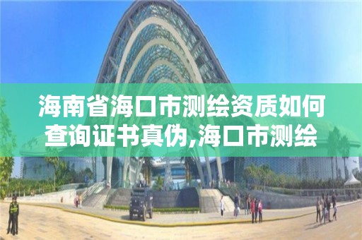 海南省海口市测绘资质如何查询证书真伪,海口市测绘公司。