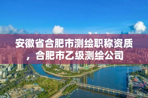 安徽省合肥市测绘职称资质，合肥市乙级测绘公司