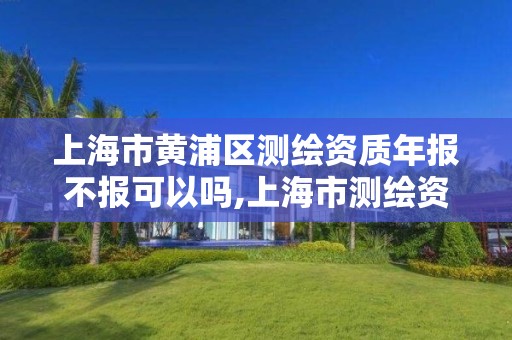 上海市黄浦区测绘资质年报不报可以吗,上海市测绘资质单位名单。