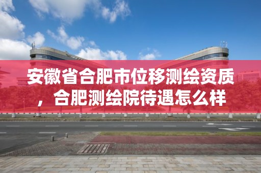 安徽省合肥市位移测绘资质，合肥测绘院待遇怎么样